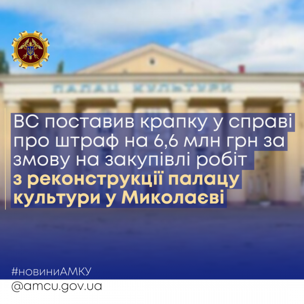 Штраф в 6,6 миллиона за сговор на закупке работ по реконструкции дворца культуры в Николаеве справедлив, – Верховный Суд